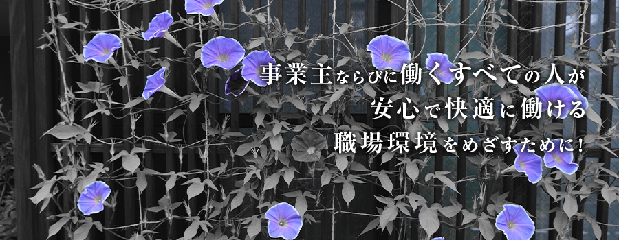 事業主ならびに働くすべての人が安心で快適に働ける職場環境を目指すために！
