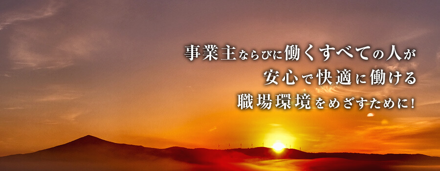 事業主ならびに働くすべての人が安心で快適に働ける職場環境を目指すために！